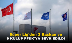 Süper Lig'den Şok Karar: 2 Başkan ve 9 Kulüp PFDK'ya Sevk Edildi!