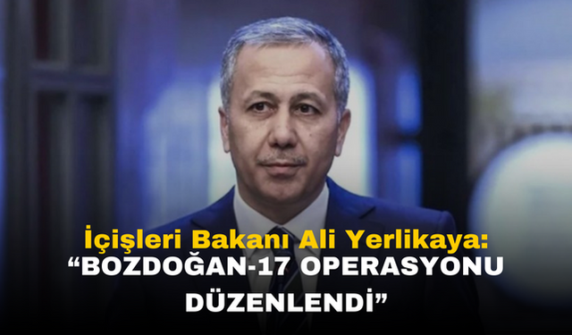 Ali Yerlikaya: DEAŞ Terör Örgütüne Yönelik BOZDOĞAN-17 Operasyonu Düzenlendi