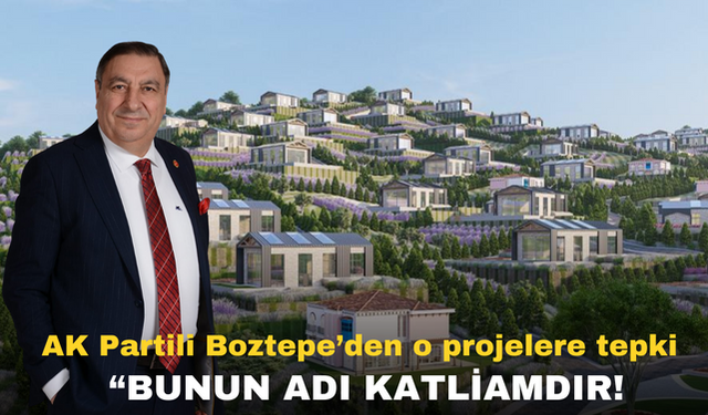 AK Partili Boztepe’den o projelere tepki  “BUNUN ADI KATLİAMDIR!