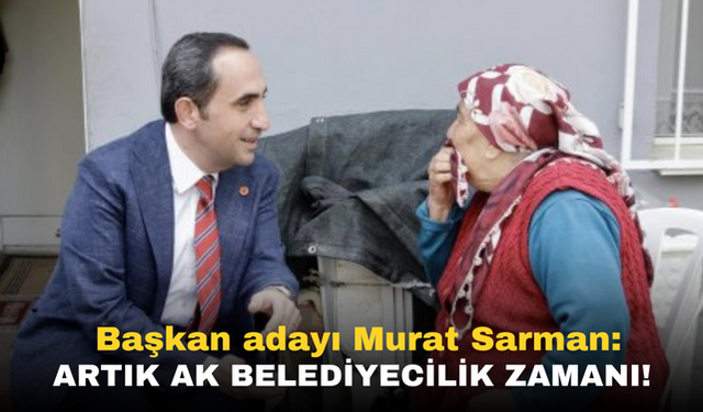 Başkan adayı Murat Sarman: Artık AK Belediyecilik zamanı!
