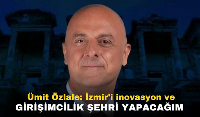 Ümit Özlale: İzmir'i inovasyon ve girişimcilik şehri yapacağım