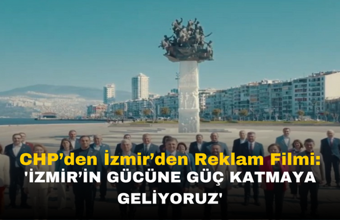 CHP İzmir'den Yeni Reklam Filmi: 'İzmir’in Gücüne Güç Katmaya Geliyoruz'