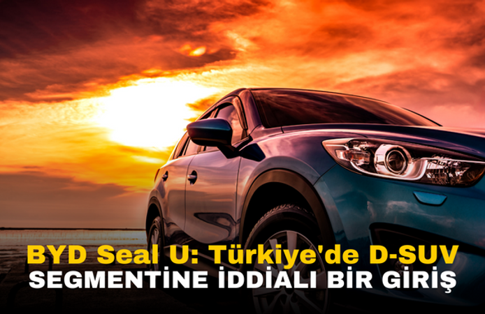 BYD Seal U: Türkiye'de D-SUV Segmentine iddialı Bir Giriş