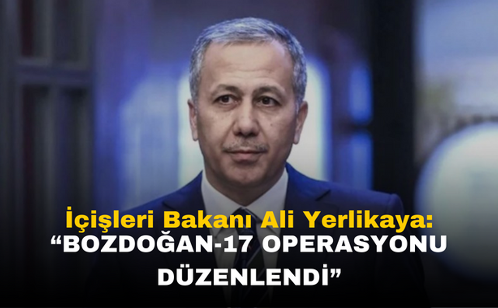 Ali Yerlikaya: DEAŞ Terör Örgütüne Yönelik BOZDOĞAN-17 Operasyonu Düzenlendi