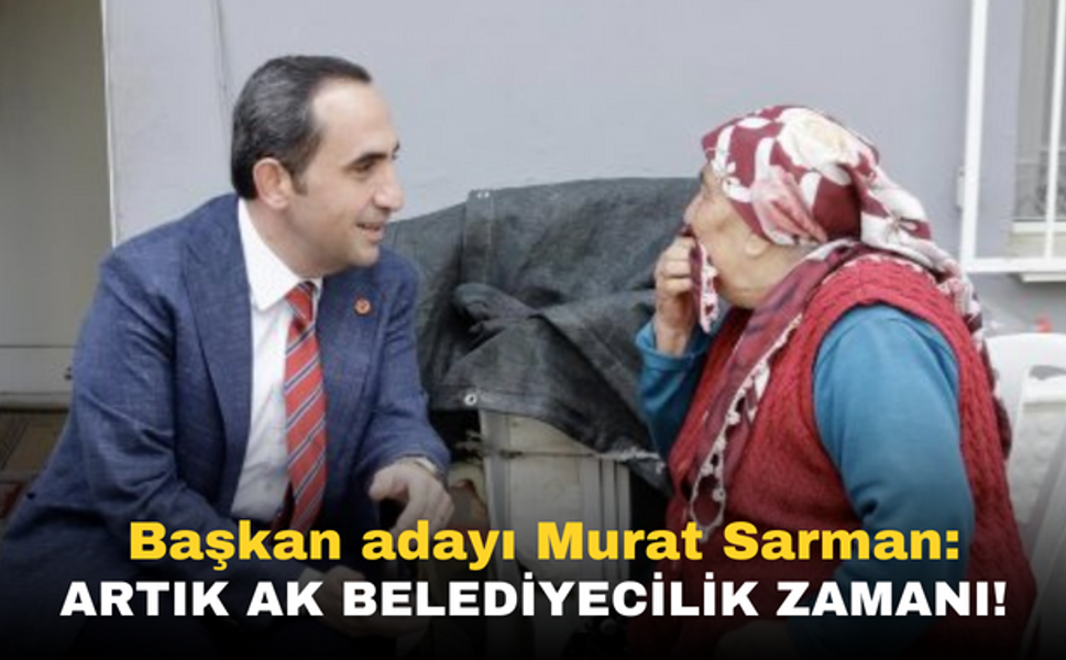 Başkan adayı Murat Sarman: Artık AK Belediyecilik zamanı!