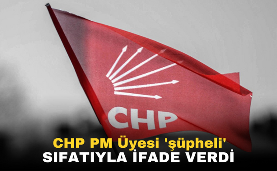 CHP PM Üyesi 'şüpheli' sıfatıyla ifade verdi