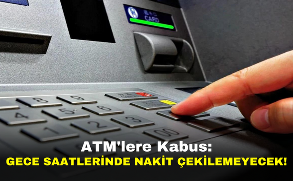 ATM'lere Kabus: Gece Saatlerinde Nakit Çekilemeyecek!