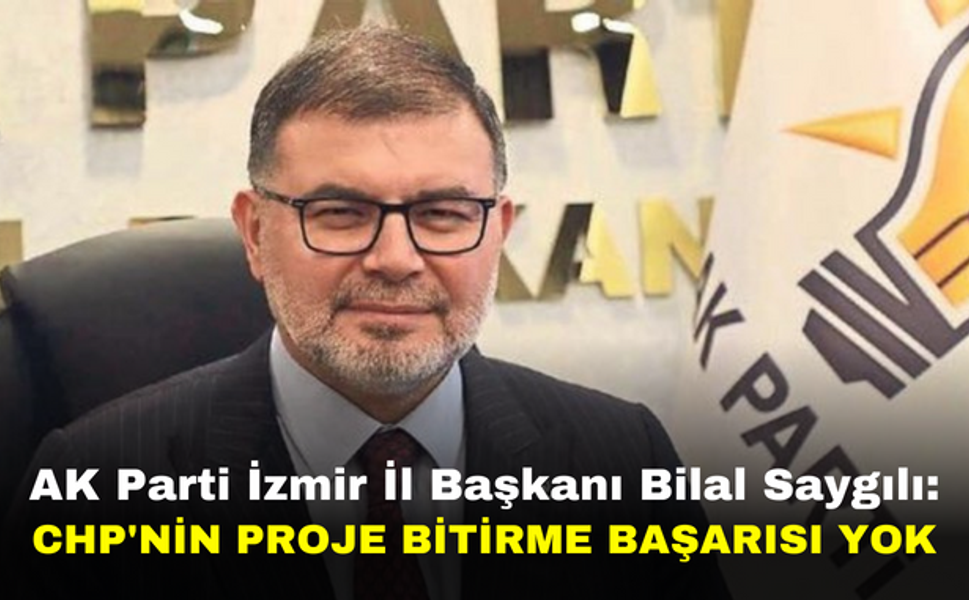 AK Parti İzmir İl Başkanı Bilal Saygılı: CHP'nin Proje Bitirme Başarısı Yok