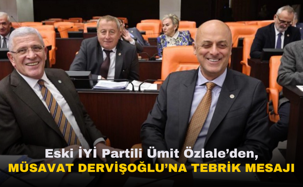 Eski İYİ Partili Ümit Özlale’den Müsavat Dervişoğlu’na Tebrik Mesajı