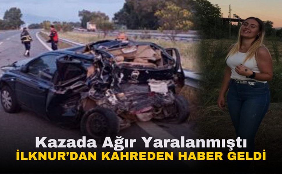 Kazada ağır yaralanmıştı İlknur’dan kahreden haber geldi