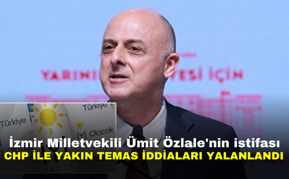 İzmir Milletvekili Ümit Özlale'nin istifası CHP ile yakın temas iddiaları yalanlandı