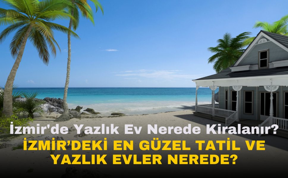 İzmir'de yazlık ev nerede kiralanır? En güzel tatil ve yazlık evler nerede?