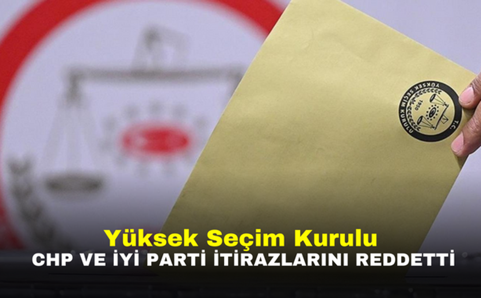 Yüksek Seçim Kurulu, CHP ve İYİ Parti İtirazlarını Reddetti